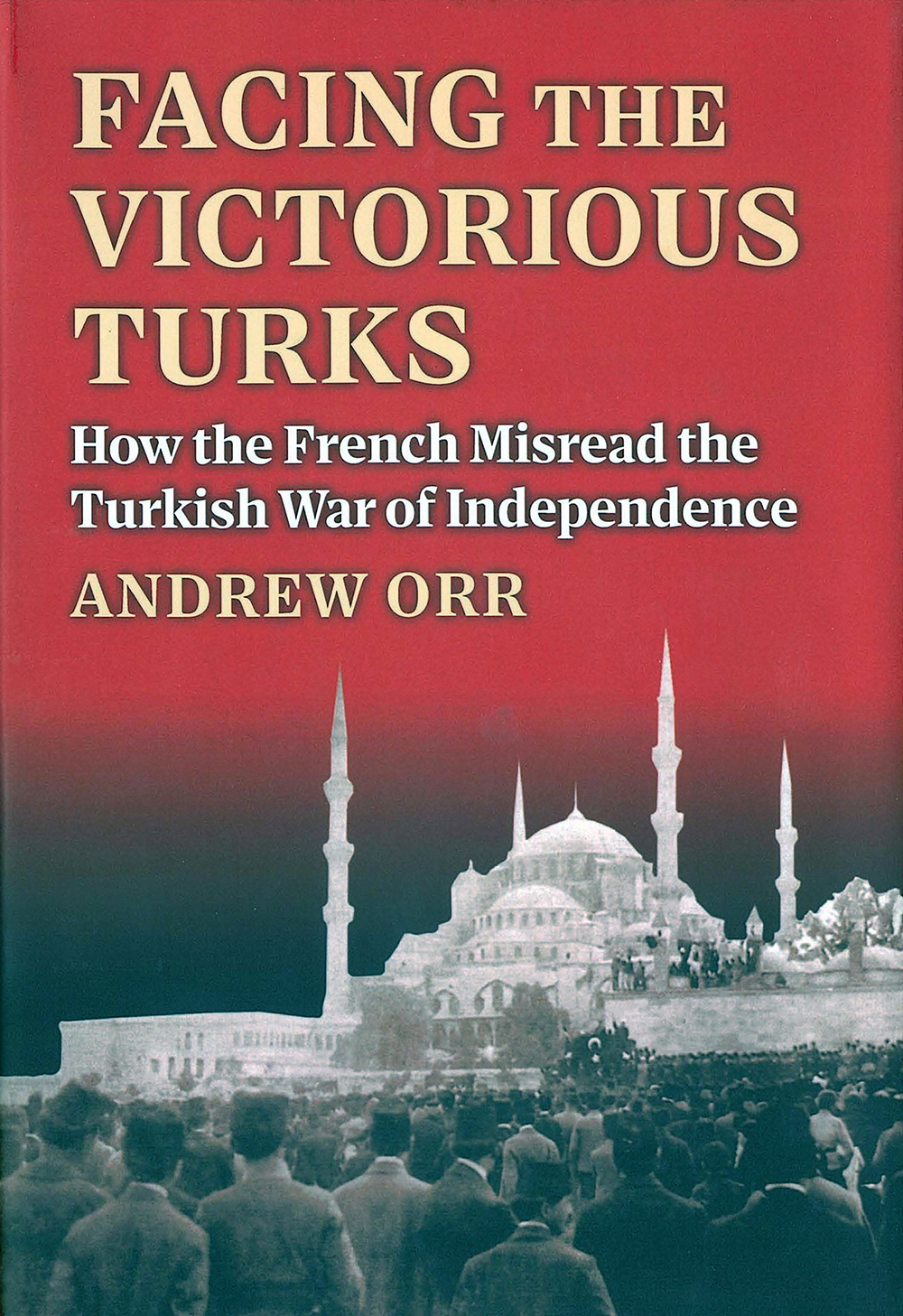 Cover for Facing the Victorious Turks: How the French Misread the Turkish War of Independence